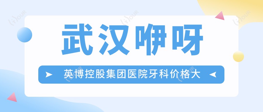 武汉咿呀英博控股集团医院牙科价格大全:种植牙全方案+全瓷牙修复+牙齿矫正费用明细公布