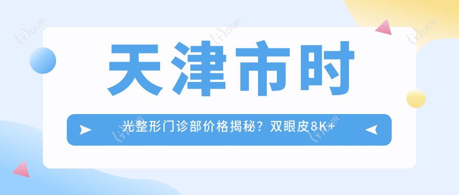 天津市时光整形门诊部价格揭秘？双眼皮8K+ 隆鼻1.5W+ 3K+