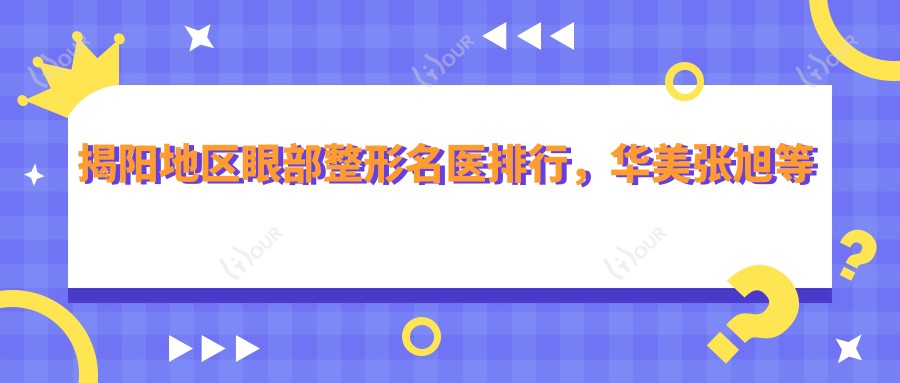 揭阳地区眼部整形名医排行，华美张旭等医生精细美眼技术参考