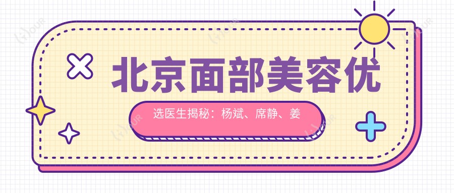 北京面部美容优选医生揭秘：杨斌、席静、姜莉等医生备受推崇