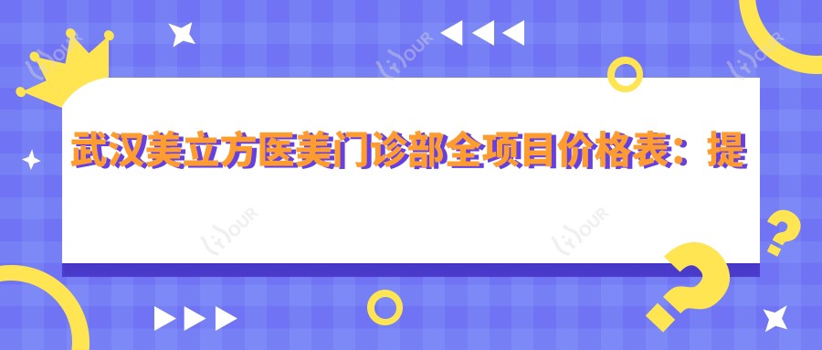 武汉美立方医美门诊部全项目价格表:提眉吸脂至鼻综合2800+起,隆胸眼袋详列