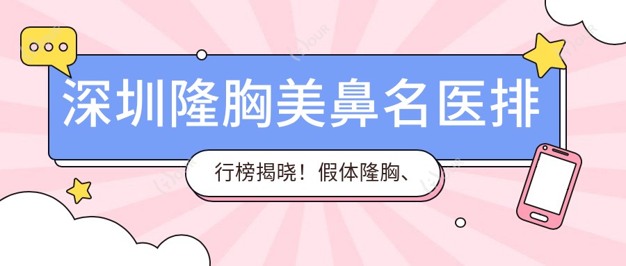 深圳隆胸美鼻名医排行榜揭晓!假体隆胸、鼻综合整形医生汇聚,价格地址全攻略!