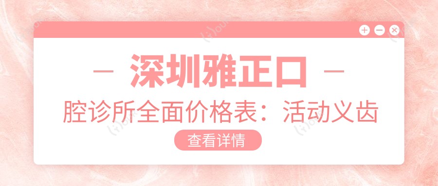 深圳雅正口腔诊所多面价格表:活动义齿延长2980+|贴面美白1800+|唇齿修复3600+|牙齿矫正实惠8800+|全口义齿6999+
