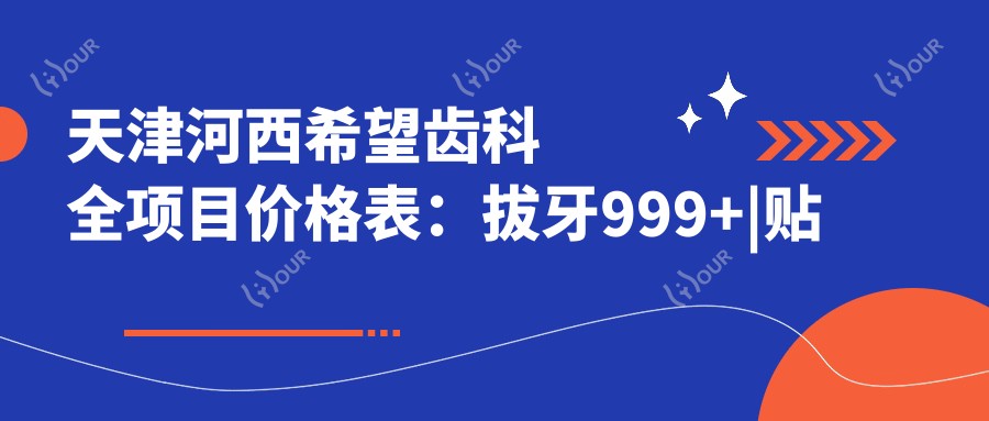 天津河西希望齿科全项目价格表:拔牙999+|贴面2999+|种植牙4999+|牙齿矫正8888+|根管1699+|义齿多样选