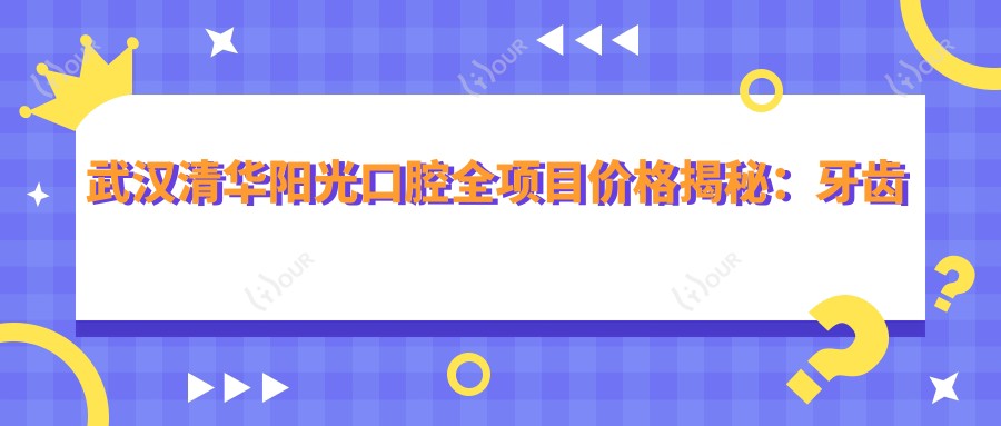 武汉清华阳光口腔全项目价格揭秘:牙齿矫正&美白&种植性价比大起底