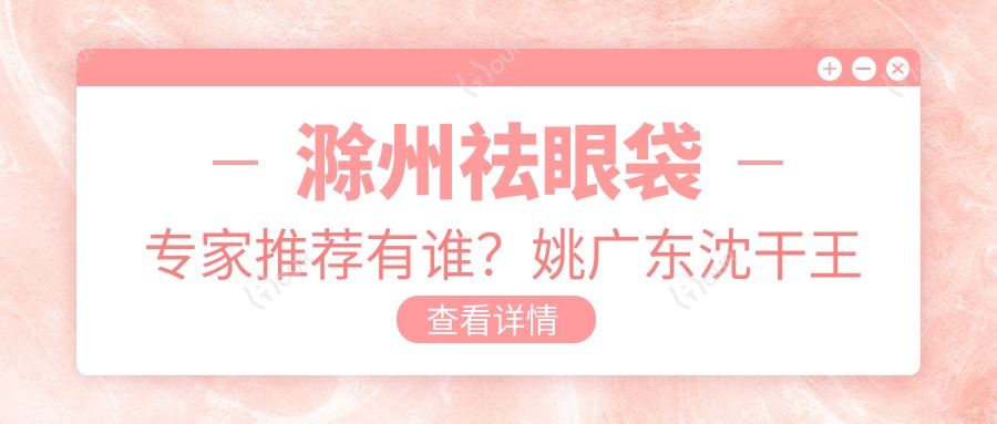 滁州祛眼袋医生推荐有谁?姚广东沈干王冀贤医生备受好评