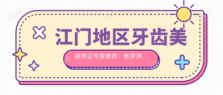 江门地区牙齿美容矫正医生推荐:张梦萍、欧宝欣擅长畸形矫正修复,黄荣海精专人工种植牙