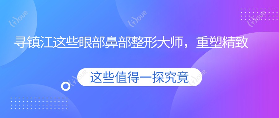 寻镇江这些眼部鼻部整形大师，重塑精致面容
