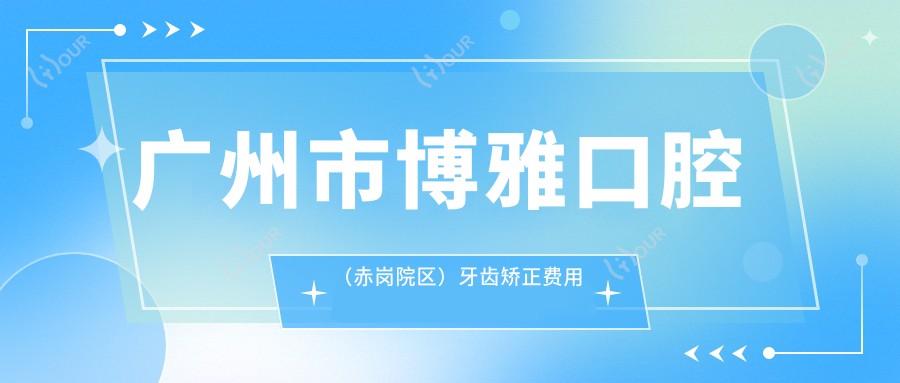 广州市博雅口腔(赤岗院区)牙齿矫正费用揭秘?金属自锁2W+ 隐形矫正3W+ 种植牙1W+起