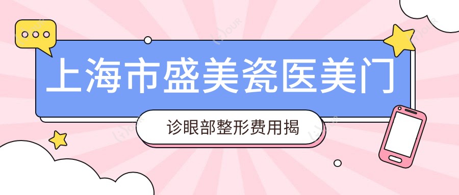 上海市盛美瓷医美门诊眼部整形费用揭秘：双眼皮8K+ 开眼角6K+ 祛眼袋5K+