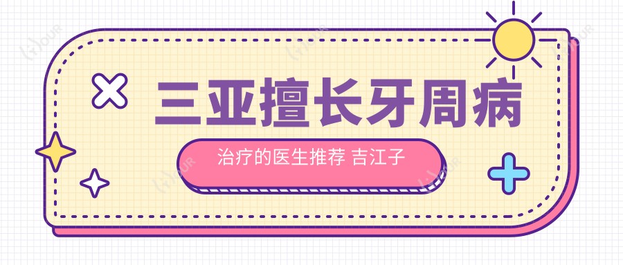 三亚擅长牙周病治疗的医生推荐 吉江子吴金花等医生备受好评