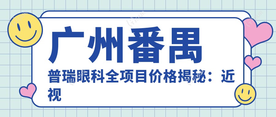 广州番禺普瑞眼科全项目价格揭秘:近视激光&白内障手术等热门医美一览