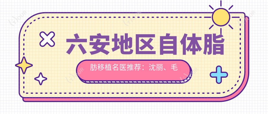 六安地区自体脂肪移植名医推荐:沈丽、毛倩倩、翁上乔,专注年轻化、塑形及抗衰老