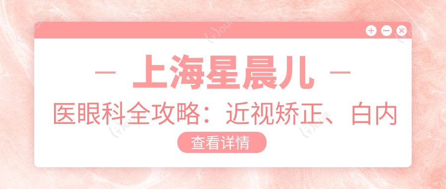 上海星晨儿医眼科全攻略:近视矫正、白内障手术等项目价格一览