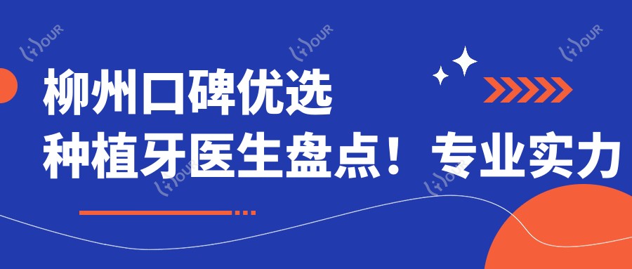柳州口碑优选种植牙医生盘点!实力备受赞誉!新版排行榜出炉