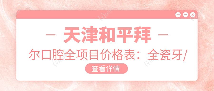 天津和平拜尔口腔全项目价格表:全瓷牙/种植牙实惠,活动义齿到洗牙费用一览