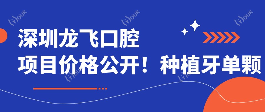 深圳龙飞口腔项目价格公开!种植牙单颗低至6800起!