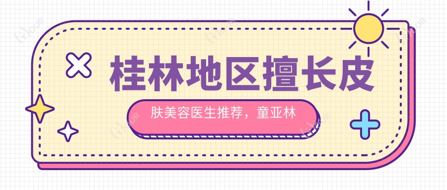 桂林地区擅长皮肤美容医生推荐,童亚林罗盛康甘学文等医生备受好评