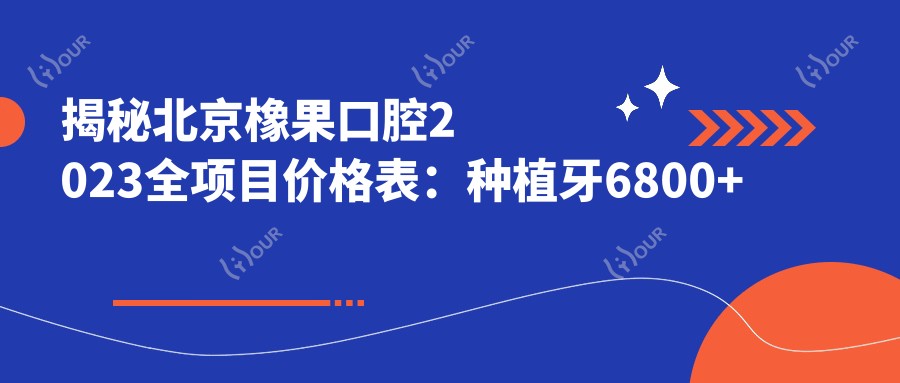 揭秘北京橡果口腔2023全项目价格表:种植牙6800+正畸12000+补牙300元起,实惠透明