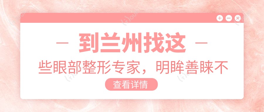 到兰州找这些眼部整形医生,明眸善睐不再是梦