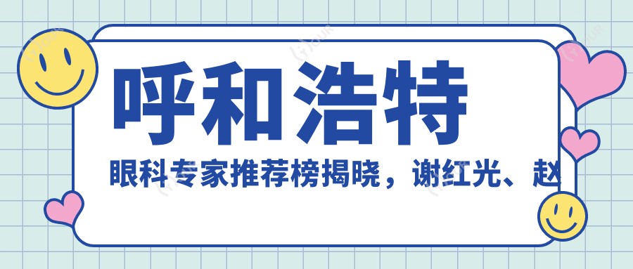 呼和浩特眼科医生推荐榜揭晓,谢红光、赵海霞等医生精于眼部诊疗