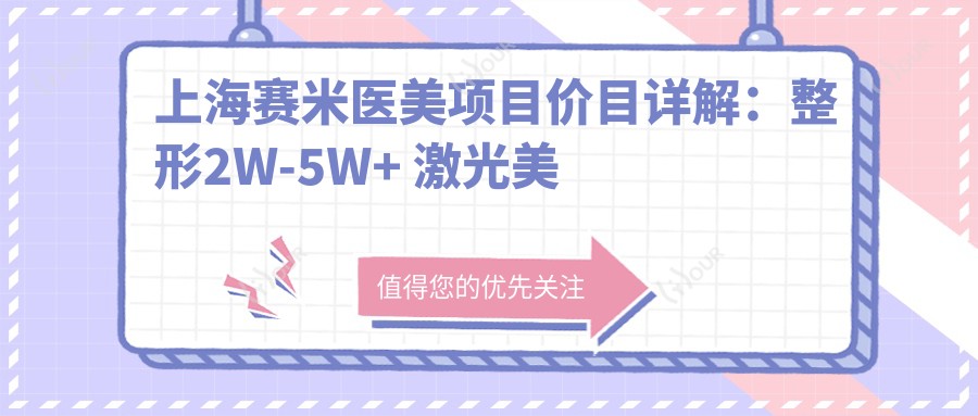 上海赛米医美项目价目详解:整形2W-5W+ 激光美肤8K-1W5+