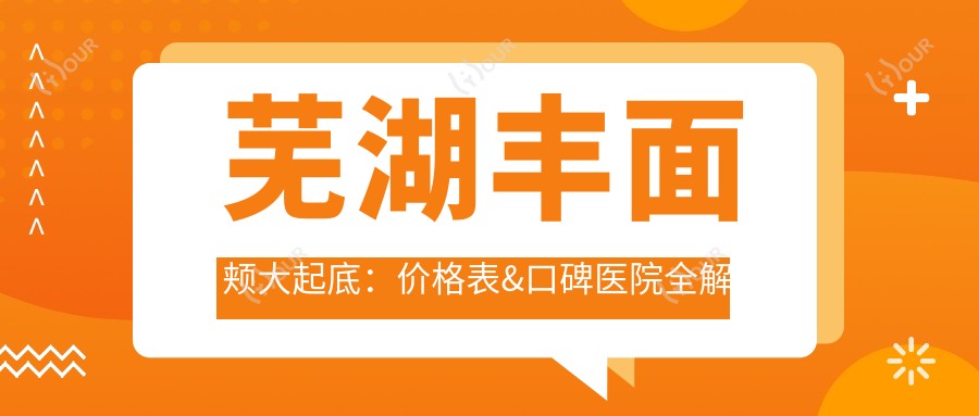 芜湖丰面颊大起底:价格表&口碑医院全解析