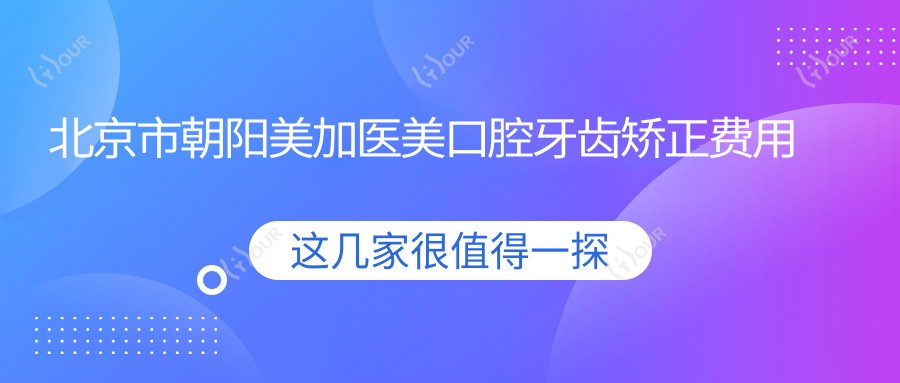 北京市朝阳美加医美口腔牙齿矫正费用揭秘:隐形矫正2W+ 金属自锁1.5W+ 美白套餐0.8K+