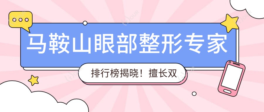 马鞍山眼部整形医生排行榜揭晓!擅长双眼皮及眼部综合,详细信息一网打尽!