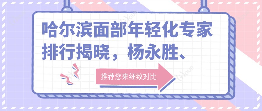 哈尔滨面部年轻化医生排行揭晓,杨永胜、孟庆鹏、丁优领衔
