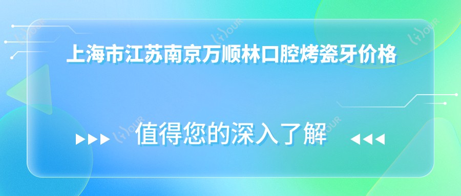 上海市江苏南京万顺林口腔烤瓷牙价格揭秘?全瓷冠3K+ 牙齿矫正8K+ 种植牙1W+