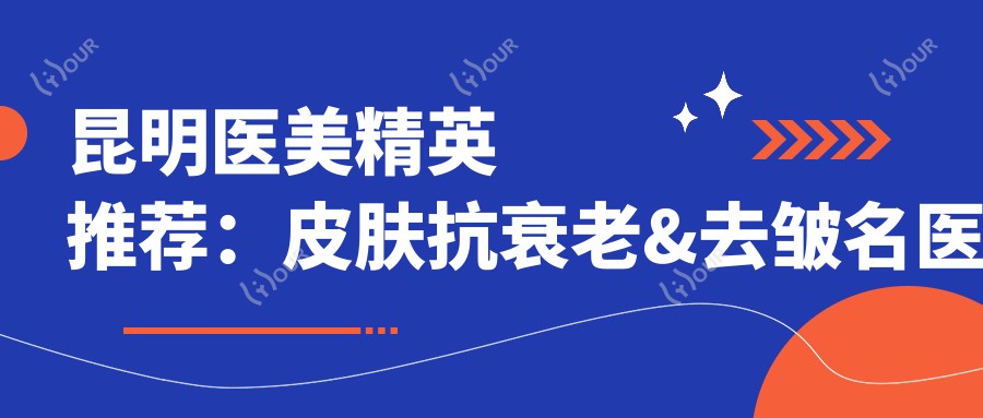 昆明医美人才推荐:皮肤抗衰老&去皱名医排行榜参考