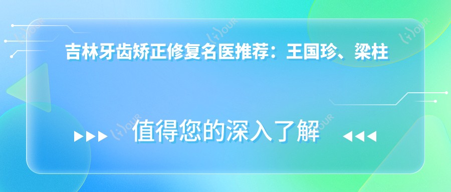 吉林牙齿矫正修复名医推荐：王国珍、梁柱烈、顾媛军，精通种植牙牙齿美学修复