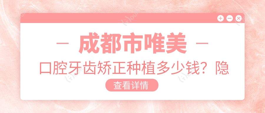 成都市唯美口腔牙齿矫正种植多少钱?隐形矫正2W+ 种植牙8K-1.5W