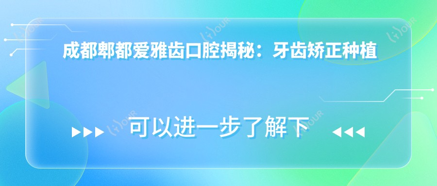 成都郫都爱雅齿口腔揭秘：牙齿矫正种植全攻略，价格透明不踩坑