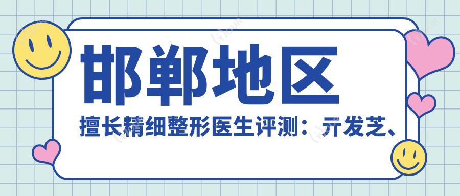 邯郸地区擅长精细整形医生评测：亓发芝、顾浩、王家林，假体丰胸与面部微雕备受推崇