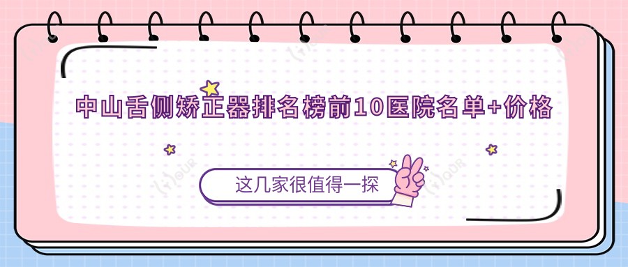 中山舌侧矫正器排名榜前10医院名单+价格价目单介绍!技术强经验比较丰富