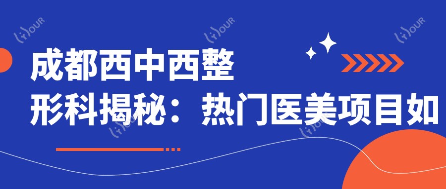 成都西中西整形科揭秘:热门医美项目如玻尿酸填充、激光祛斑价格一览