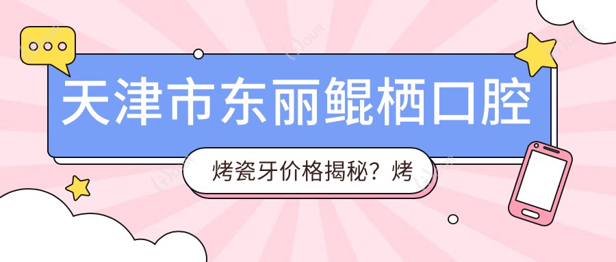 天津市东丽鲲栖口腔烤瓷牙价格揭秘？烤瓷冠2K+ 全瓷贴面3K+ 隐形矫正4W+