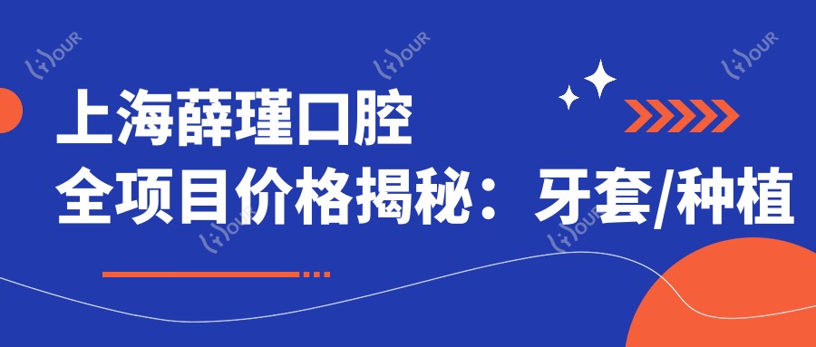 上海薛瑾口腔全项目价格揭秘：牙套/种植牙/牙齿矫正等费用一览，实惠透明