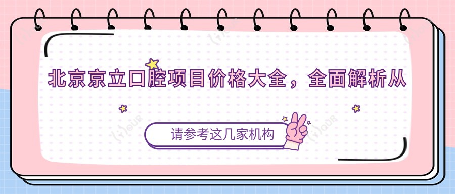 北京京立口腔项目价格大全,多面解析从洁牙到种植牙,费用980元起