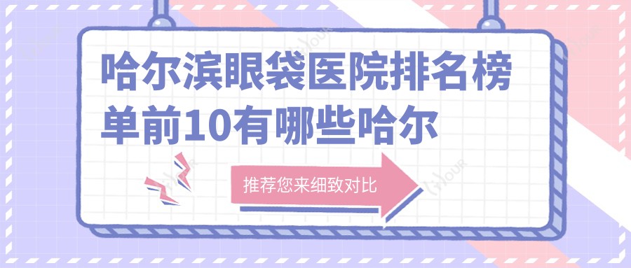 哈尔滨眼袋医院排名榜单前10有哪些哈尔滨好眼袋整形医院