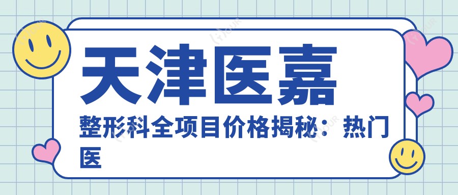 天津医嘉整形科全项目价格揭秘:热门医美如隆鼻眼综合多少钱?