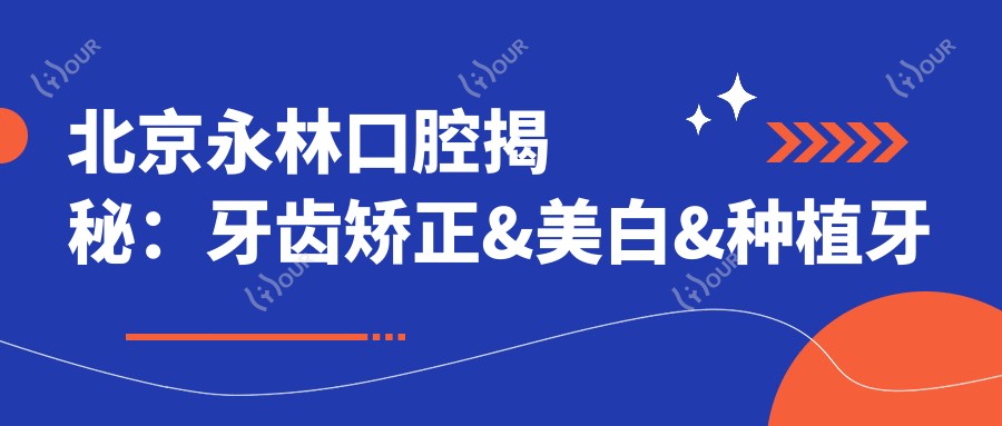 北京永林口腔揭秘:牙齿矫正&美白&种植牙全项目价格清单大公开