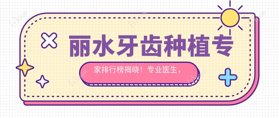 丽水牙齿种植医生排行榜揭晓!医生,技术特色,坐诊地点一网打尽!