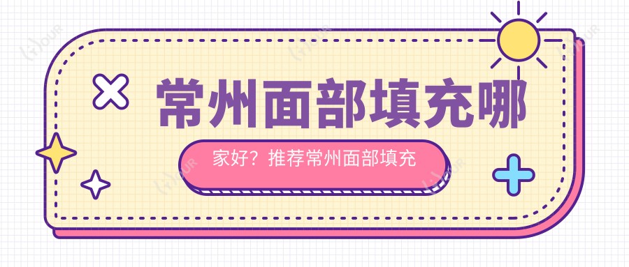 常州面部填充哪家好?推荐常州面部填充值得信任还正规的医院