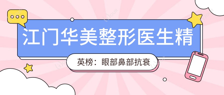江门华美整形医生人才榜:眼部鼻部抗衰医生推荐&实例分享