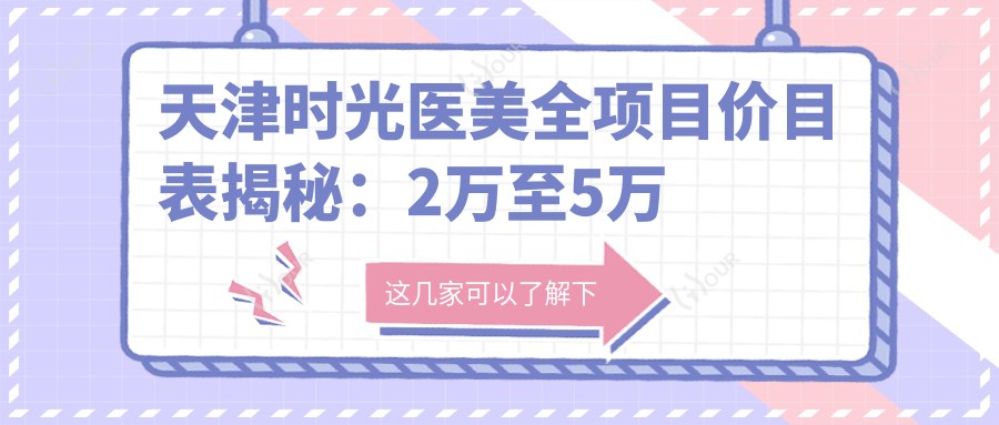 天津时光医美全项目价目表揭秘:2万至5万区间,亲民价享高端整形服务!
