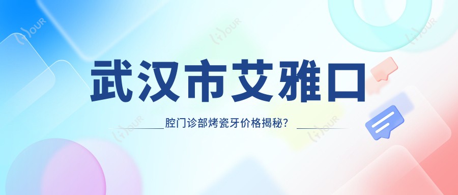 武汉市艾雅口腔门诊部烤瓷牙价格揭秘?牙齿美白3K+ 隐形矫正2W+ 种植牙1W+