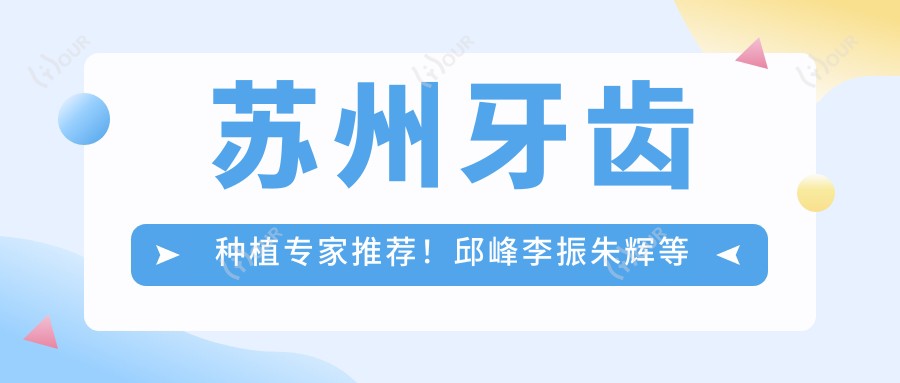 苏州牙齿种植医生推荐！邱峰李振朱辉等口碑好，技术精细，种植修复经验比较丰富！